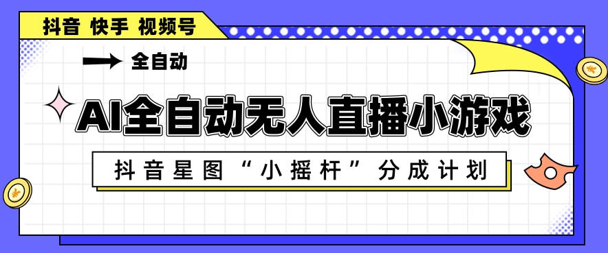 AI全自动直播小游戏，抖音星图小摇杆分成计划，支持多账号矩阵化运营【揭秘】-宝藏屋创业网