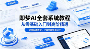 即梦AI全套系统教程，从零基础入门到高阶精通，全程实战教学，小白也能快速上手-宝藏屋创业网