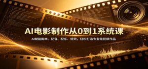 AI电影制作从0到1系统课：AI赋能脚本、配音、配乐、特效，轻松打造专业级视频作品-宝藏屋创业网