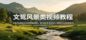 文鸳风景类视频教程：从账号准备定位到剪辑调色，账号起号与DOU+高性价比投放技巧-宝藏屋创业网