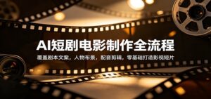 AI短剧电影制作全流程：覆盖剧本文案，人物布景，配音剪辑，零基础打造影视短片-宝藏屋创业网