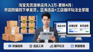 淘宝无货源5.0单店月入2万-更新4月：开店防骗到下单发货，蓝海选品+三店循环玩法全掌握-宝藏屋创业网