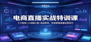 电商直播实战特训课：千川投放+小店随心推+选品憋单，快速掌握直播运营技巧-宝藏屋创业网