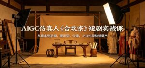 AIGC仿真人《合欢宗》短剧实战课：从剧本到后期，提示词，分镜，小白也能快速量产-宝藏屋创业网