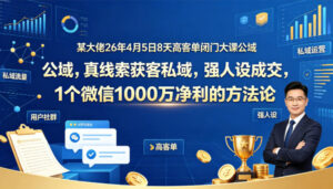 某大佬26年4月5日8天高客单闭门大课公域，真线索获客私域，强人设成交，1个微信1000W净利的方法论-宝藏屋创业网