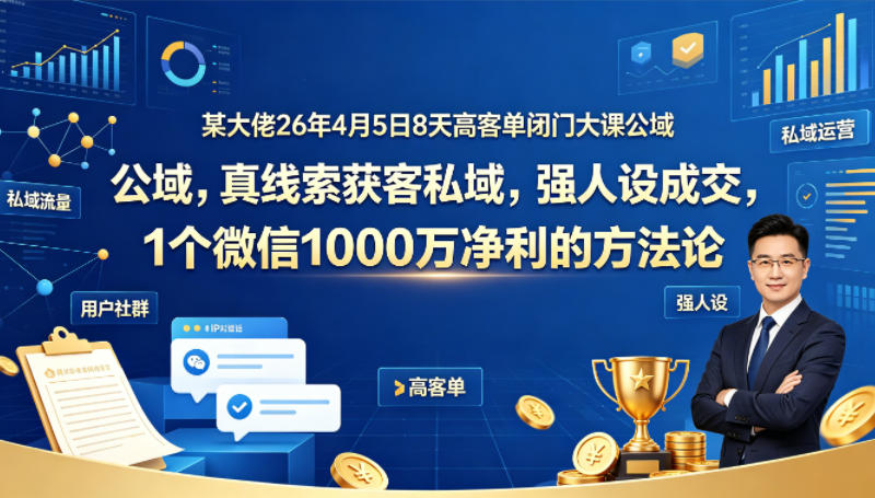 某大佬26年4月5日8天高客单闭门大课公域，真线索获客私域，强人设成交，1个微信1000W净利的方法论-宝藏屋创业网