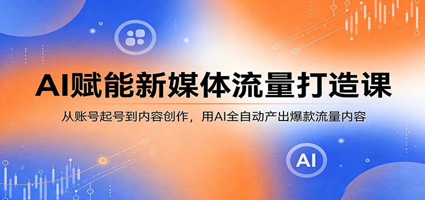 AI赋能新媒体流量打造课：从账号起号到内容创作，用AI全自动产出爆款流量内容-宝藏屋创业网