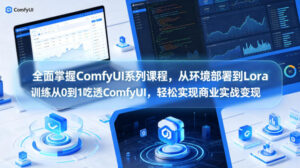 全面掌握ComfyUI系列课程，从环境部署到Lora训练从0到1吃透ComfyUI，轻松实现商业实战变现-宝藏屋创业网
