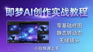 即梦AI创作实战教程，从零基础修图到AI导演，实战教学静态转动态+无缝镜头，小白快速上手-宝藏屋创业网
