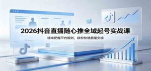 2026抖音直播随心推全域起号实战课，精准把握平台规则，轻松快速起量变现-宝藏屋创业网