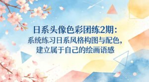 日系头像色彩团练2期：系统练习日系风格构图与配色，建立属于自己的绘画语感-宝藏屋创业网