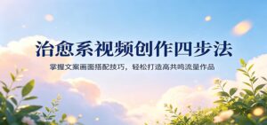 治愈系视频创作四步法：掌握文案画面搭配技巧，轻松打造高共鸣流量作品-宝藏屋创业网