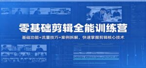 零基础剪辑全能训练营：基础功能+流量技巧+案例拆解，快速掌握剪辑核心技术-宝藏屋创业网