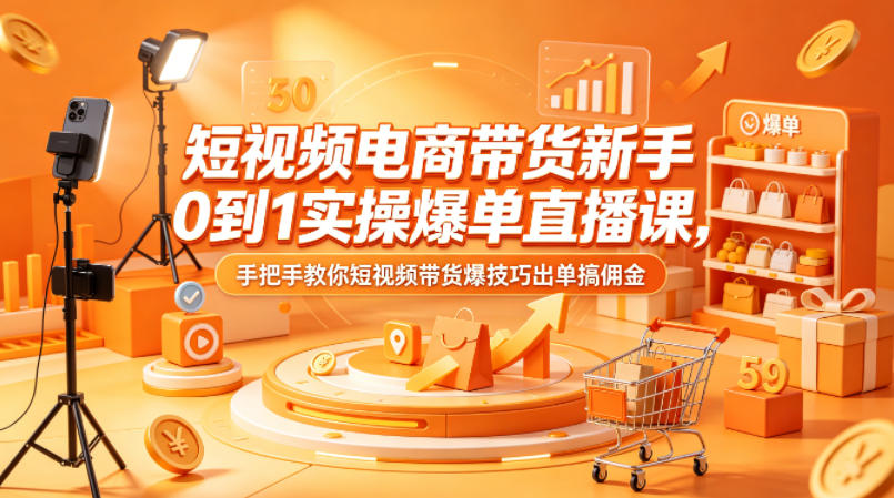 短视频电商带货新手0到1实操爆单直播课，手把手教你短视频带货爆技巧出单搞佣金-宝藏屋创业网