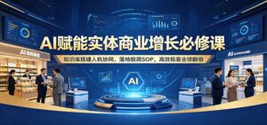 AI赋能实体商业增长必修课：知识库搭建人机协同，落地极简SOP，高效拓客业绩翻倍-宝藏屋创业网