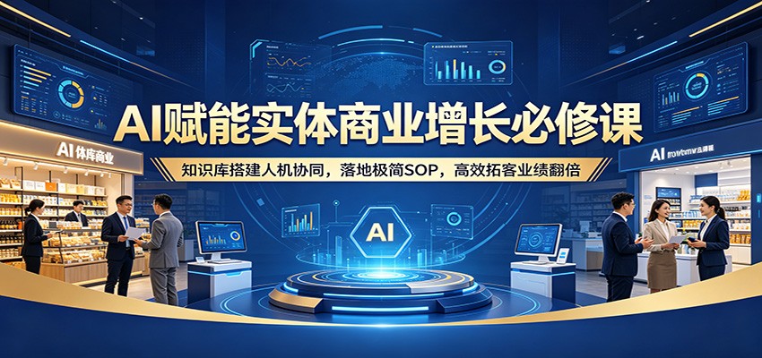 AI赋能实体商业增长必修课：知识库搭建人机协同，落地极简SOP，高效拓客业绩翻倍-宝藏屋创业网