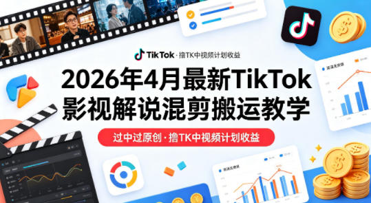 26年4月最新TikTok影视解说混剪搬运教学，过中过原创，撸TK中视频计划收益-宝藏屋创业网