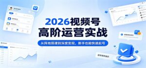 2026视频号高阶运营实战：从阵地搭建到深度变现，新手也能快速起号-宝藏屋创业网