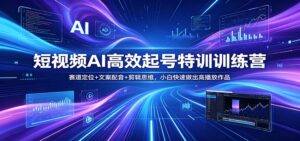 短视频AI高效起号特训训练营：赛道定位+文案配音+剪辑思维，小白快速做出高播放作品-宝藏屋创业网