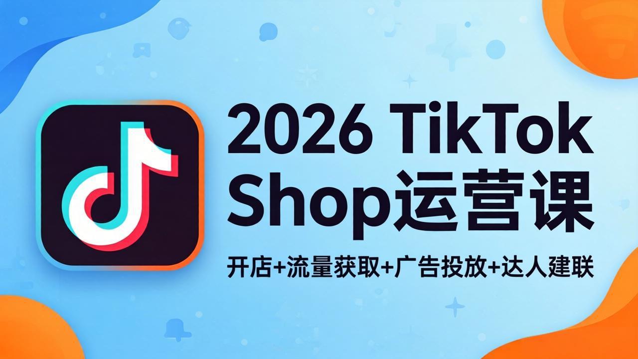 2026TikTok Shop运营课：开店+流量获取+广告投放+达人建联，解锁海外电商掘金路径-宝藏屋创业网