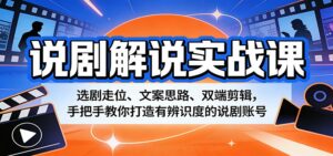说剧解说实战课：选剧走位、文案思路、双端剪辑，手把手教你打造有辨识度的说剧账号-宝藏屋创业网