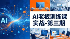 AI老板训练课实战-第三期:AI+内容应用落地教学,从0到1打通AI变现完整路径-宝藏屋创业网