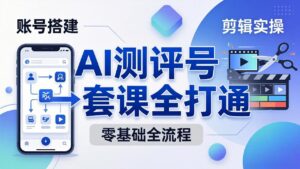零基础起步怎么做AI测评号？账号搭建、爆款文案、剪辑实操、涨粉变现，一套课全打通-宝藏屋创业网