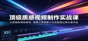 顶级质感视频制作实战课：从剪辑到调色转场，配套工具参数小白也能做出高水准作品-宝藏屋创业网