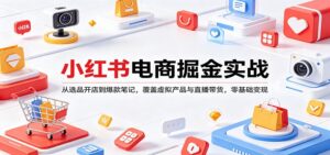 小红书电商掘金实战：从选品开店到爆款笔记，覆盖虚拟产品与直播带货，零基础变现-宝藏屋创业网