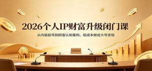 2026个人IP财富升级闭门课：从内容起号到财富认知重构，低成本做成大号变现-宝藏屋创业网