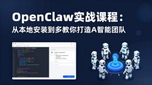 OpenClaw实战课程:从本地安装到多Agent协同,手把手教你打造AI智能团队-宝藏屋创业网