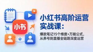 小红书高阶运营实战课：爆款笔记15个维度+万能公式，从养号到直播全链路深度运营-宝藏屋创业网