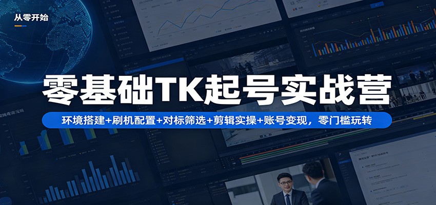 零基础TK起号实战营：环境搭建+ 刷机配置+对标筛选+剪辑实操+账号变现，零门槛玩转-宝藏屋创业网
