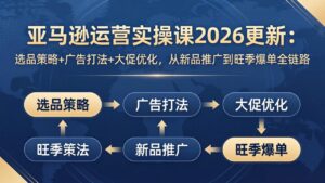 亚马逊运营实操课2026更新：选品策略+广告打法+大促优化，从新品推广到旺季爆单全链路-宝藏屋创业网
