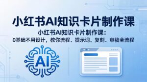 小红书AI知识卡片制作课：0基础不用设计，教你流程、提示词、复刻、审稿全流程-宝藏屋创业网