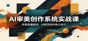 AI审美创作系统实战课，多期直播精讲，AI美学创作核心技巧-宝藏屋创业网