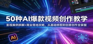 50种AI爆款视频创作教学：影视案例拆解+商业落地攻略，从基础修图到创意创作全掌握-宝藏屋创业网