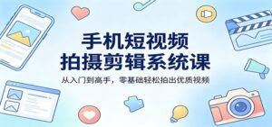 手机短视频拍摄剪辑系统课：从入门到高手，零基础轻松拍出优质视频-宝藏屋创业网