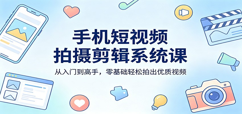 手机短视频拍摄剪辑系统课：从入门到高手，零基础轻松拍出优质视频-宝藏屋创业网