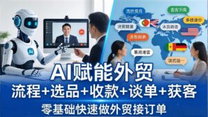 外贸+AI实战课：流程+选品+收款+谈单+获客，零基础快速做外贸接订单-宝藏屋创业网