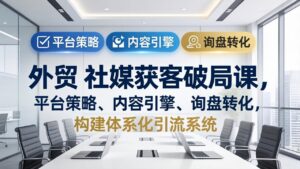 外贸 社媒获客破局课，平台策略、内容引擎、询盘转化，构建体系化引流系统(更新26年3月-宝藏屋创业网