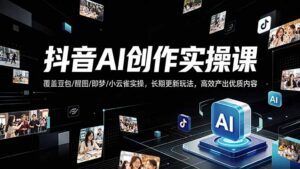 抖音AI创作变现课，覆盖豆包/醒图/即梦/小云雀实操，长期更新玩法，高效产出优质内容-宝藏屋创业网