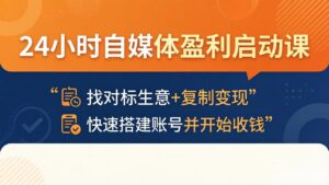 24小时自媒体盈利启动课：找对标生意+复制变现，快速搭建账号并开始收钱-宝藏屋创业网
