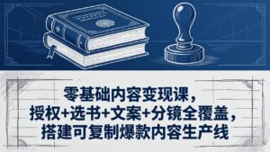 零基础内容变现课，授权+选书+文案+分镜全覆盖，搭建可复制爆款内容生产线-宝藏屋创业网