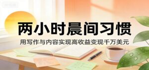 付费文章：两小时晨间习惯，用写作与内容实现高收益变现千万美元-宝藏屋创业网