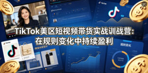 TikTok美区短视频带货实战训战营：在规则变化中持续盈利-宝藏屋创业网