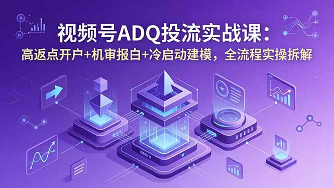 视频号ADQ投流实战课：高返点开户+机审报白+冷启动建模，全流程实操拆解-宝藏屋创业网