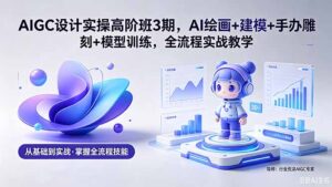 AIGC 设计实操高阶班3期，AI绘画+建模+手办雕刻+模型训练，全流程实战教学(附软件+素材-宝藏屋创业网