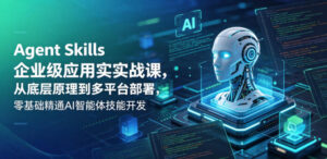 Agent Skills企业级应用实战课,从底层原理到多平台部署,零基础精通AI智能体技能开发-宝藏屋创业网