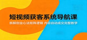短视频获客系统导航课：拆解创业心法矩阵逻辑，内容自动成交完整教学-宝藏屋创业网